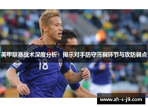 英甲联赛战术深度分析:揭示对手防守薄弱环节与攻防弱点 英甲联赛战术深度分析:揭示对手防守薄弱环节与攻防弱点