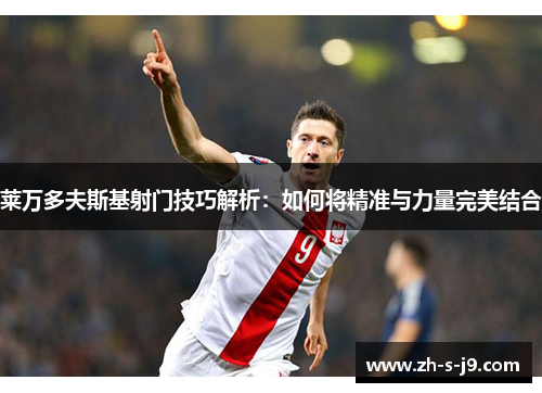 莱万多夫斯基射门技巧解析:如何将精准与力量完美结合 莱万多夫斯基射门技巧解析:如何将精准与力量完美结合