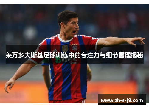 莱万多夫斯基足球训练中的专注力与细节管理揭秘 莱万多夫斯基足球训练中的专注力与细节管理揭秘