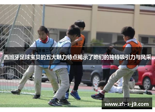 西班牙足球宝贝的五大魅力特点揭示了她们的独特吸引力与风采