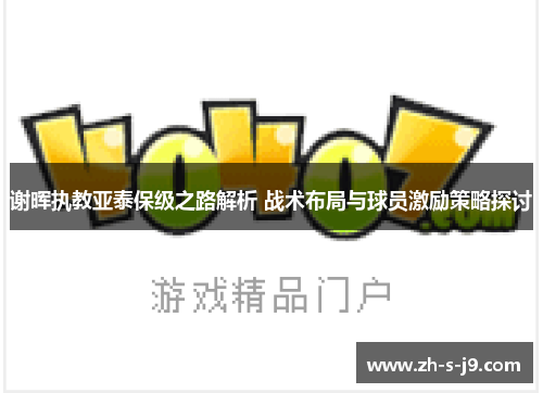 谢晖执教亚泰保级之路解析 战术布局与球员激励策略探讨 谢晖执教亚泰保级之路解析 战术布局与球员激励策略探讨