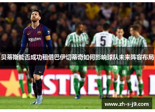 贝蒂斯能否成功租借巴伊切蒂奇如何影响球队未来阵容布局