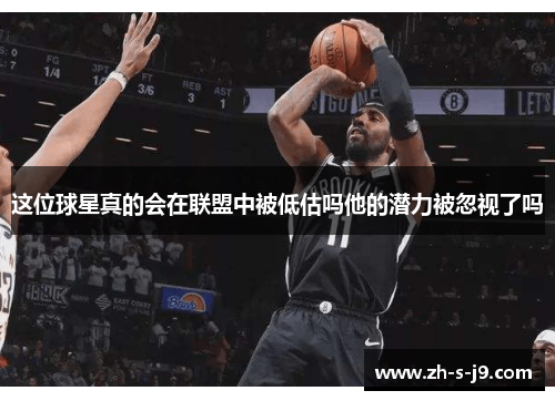 这位球星真的会在联盟中被低估吗他的潜力被忽视了吗 这位球星真的会在联盟中被低估吗他的潜力被忽视了吗