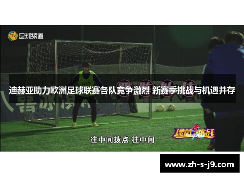 迪赫亚助力欧洲足球联赛各队竞争激烈 新赛季挑战与机遇并存 迪赫亚助力欧洲足球联赛各队竞争激烈 新赛季挑战与机遇并存