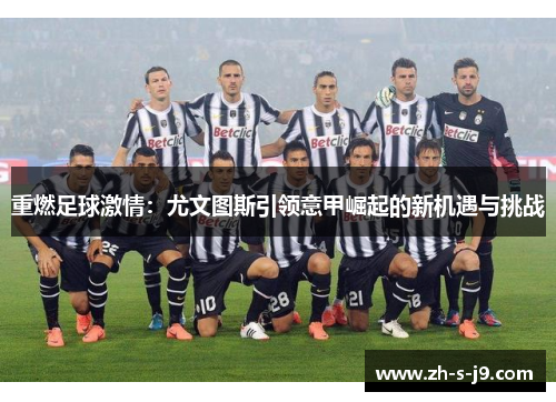 重燃足球激情:尤文图斯引领意甲崛起的新机遇与挑战 重燃足球激情:尤文图斯引领意甲崛起的新机遇与挑战