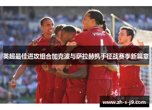 英超最佳进攻组合加克波与萨拉赫携手征战赛季新篇章 英超最佳进攻组合加克波与萨拉赫携手征战赛季新篇章