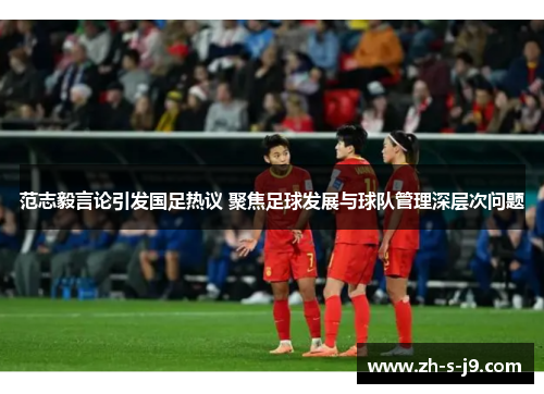 范志毅言论引发国足热议 聚焦足球发展与球队管理深层次问题 范志毅言论引发国足热议 聚焦足球发展与球队管理深层次问题