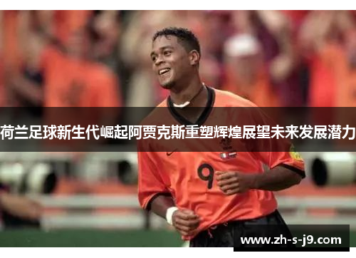 荷兰足球新生代崛起阿贾克斯重塑辉煌展望未来发展潜力 荷兰足球新生代崛起阿贾克斯重塑辉煌展望未来发展潜力