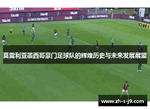 莫雷利亚墨西哥豪门足球队的辉煌历史与未来发展展望