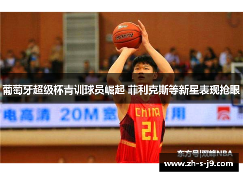 葡萄牙超级杯青训球员崛起 菲利克斯等新星表现抢眼