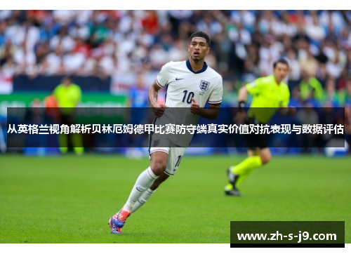 从英格兰视角解析贝林厄姆德甲比赛防守端真实价值对抗表现与数据评估
