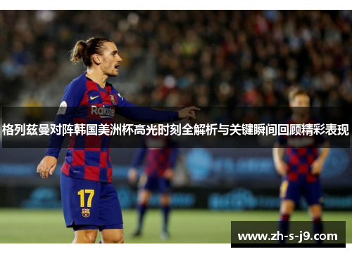 格列兹曼对阵韩国美洲杯高光时刻全解析与关键瞬间回顾精彩表现 格列兹曼对阵韩国美洲杯高光时刻全解析与关键瞬间回顾精彩表现