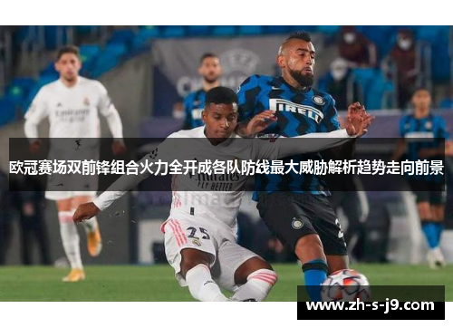 欧冠赛场双前锋组合火力全开成各队防线最大威胁解析趋势走向前景