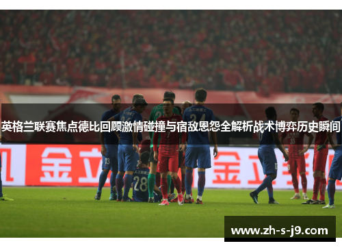 英格兰联赛焦点德比回顾激情碰撞与宿敌恩怨全解析战术博弈历史瞬间 英格兰联赛焦点德比回顾激情碰撞与宿敌恩怨全解析战术博弈历史瞬间