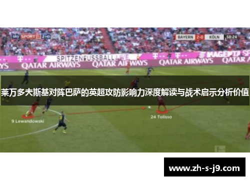 莱万多夫斯基对阵巴萨的英超攻防影响力深度解读与战术启示分析价值 莱万多夫斯基对阵巴萨的英超攻防影响力深度解读与战术启示分析价值