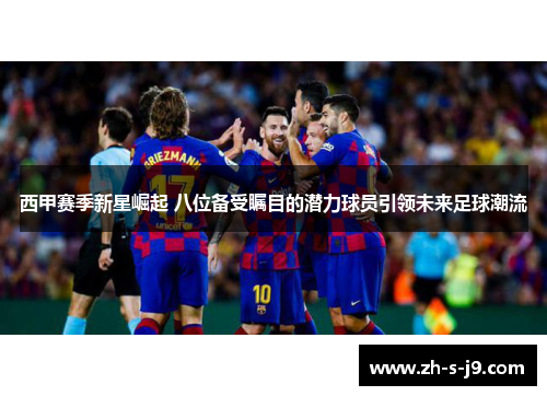 西甲赛季新星崛起 八位备受瞩目的潜力球员引领未来足球潮流 西甲赛季新星崛起 八位备受瞩目的潜力球员引领未来足球潮流