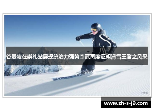 谷爱凌在崇礼站展现统治力强势夺冠再度证明滑雪王者之风采