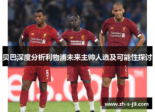 贝巴深度分析利物浦未来主帅人选及可能性探讨 贝巴深度分析利物浦未来主帅人选及可能性探讨