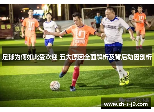 足球为何如此受欢迎 五大原因全面解析及背后动因剖析 足球为何如此受欢迎 五大原因全面解析及背后动因剖析