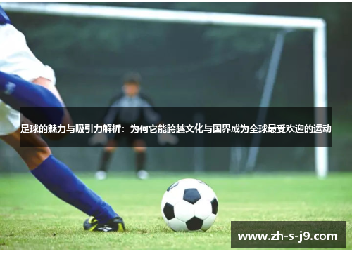 足球的魅力与吸引力解析:为何它能跨越文化与国界成为全球最受欢迎的运动 足球的魅力与吸引力解析:为何它能跨越文化与国界成为全球最受欢迎的运动