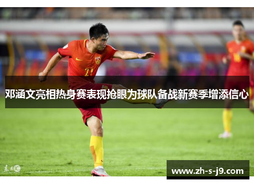 邓涵文亮相热身赛表现抢眼为球队备战新赛季增添信心 邓涵文亮相热身赛表现抢眼为球队备战新赛季增添信心