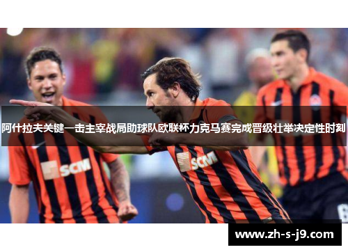 阿什拉夫关键一击主宰战局助球队欧联杯力克马赛完成晋级壮举决定性时刻