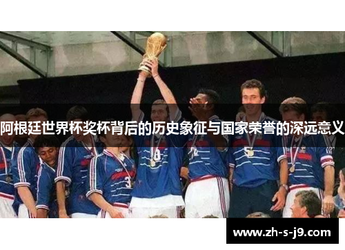 阿根廷世界杯奖杯背后的历史象征与国家荣誉的深远意义 阿根廷世界杯奖杯背后的历史象征与国家荣誉的深远意义