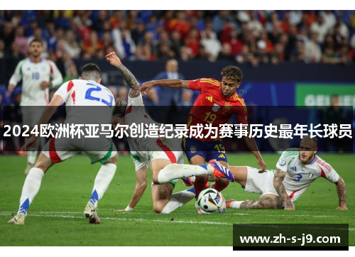 2024欧洲杯亚马尔创造纪录成为赛事历史最年长球员 2024欧洲杯亚马尔创造纪录成为赛事历史最年长球员