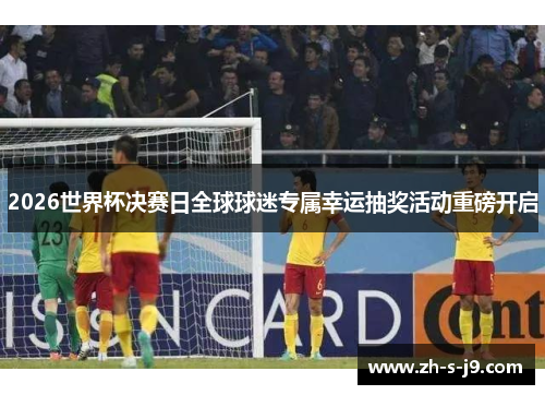 2026世界杯决赛日全球球迷专属幸运抽奖活动重磅开启