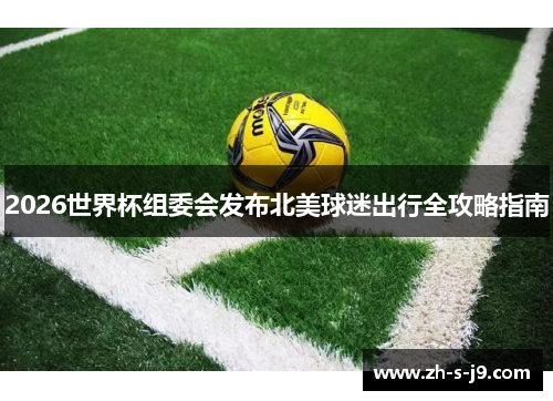 2026世界杯组委会发布北美球迷出行全攻略指南 2026世界杯组委会发布北美球迷出行全攻略指南