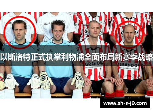 以斯洛特正式执掌利物浦全面布局新赛季战略 以斯洛特正式执掌利物浦全面布局新赛季战略
