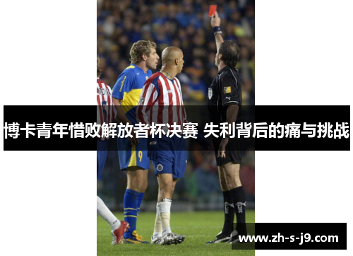 博卡青年惜败解放者杯决赛 失利背后的痛与挑战 博卡青年惜败解放者杯决赛 失利背后的痛与挑战