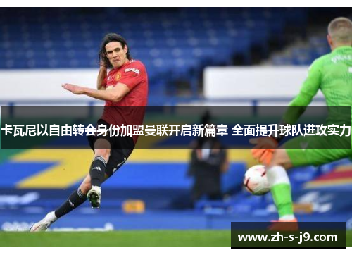 卡瓦尼以自由转会身份加盟曼联开启新篇章 全面提升球队进攻实力 卡瓦尼以自由转会身份加盟曼联开启新篇章 全面提升球队进攻实力