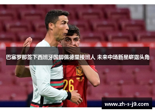 巴塞罗那签下西班牙国脚佩德里接班人 未来中场新星崭露头角 巴塞罗那签下西班牙国脚佩德里接班人 未来中场新星崭露头角