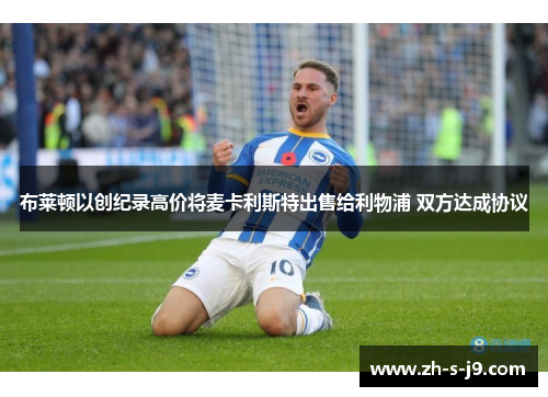 布莱顿以创纪录高价将麦卡利斯特出售给利物浦 双方达成协议