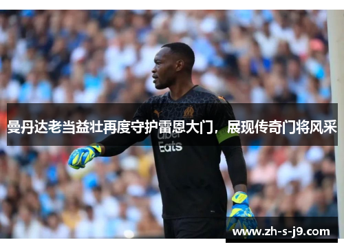 曼丹达老当益壮再度守护雷恩大门，展现传奇门将风采