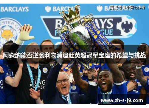 阿森纳能否逆袭利物浦追赶英超冠军宝座的希望与挑战