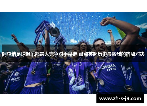 阿森纳足球俱乐部最大竞争对手是谁 盘点英超历史最激烈的宿敌对决