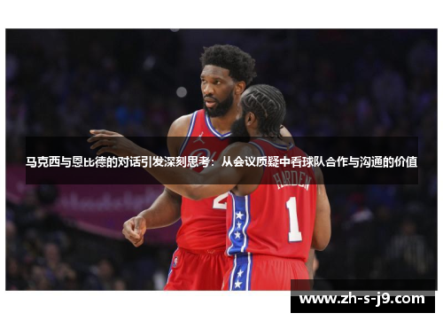 马克西与恩比德的对话引发深刻思考:从会议质疑中看球队合作与沟通的价值 马克西与恩比德的对话引发深刻思考:从会议质疑中看球队合作与沟通的价值