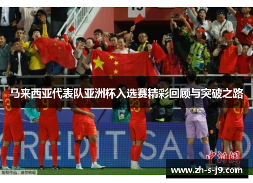 马来西亚代表队亚洲杯入选赛精彩回顾与突破之路 马来西亚代表队亚洲杯入选赛精彩回顾与突破之路