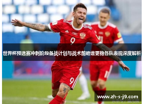 世界杯预选赛冲刺阶段备战计划与战术前瞻谁更稳各队表现深度解析 世界杯预选赛冲刺阶段备战计划与战术前瞻谁更稳各队表现深度解析