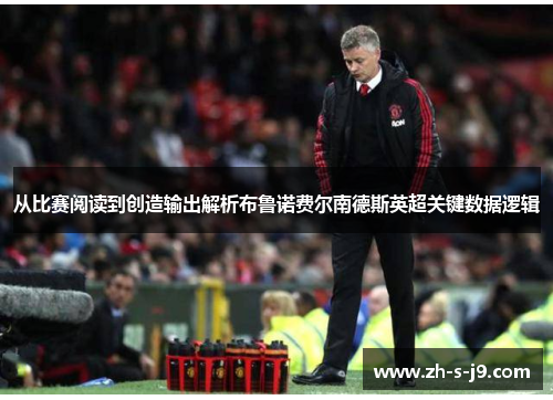 从比赛阅读到创造输出解析布鲁诺费尔南德斯英超关键数据逻辑 从比赛阅读到创造输出解析布鲁诺费尔南德斯英超关键数据逻辑