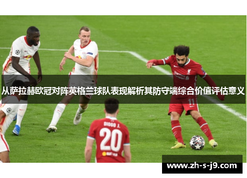 从萨拉赫欧冠对阵英格兰球队表现解析其防守端综合价值评估意义 从萨拉赫欧冠对阵英格兰球队表现解析其防守端综合价值评估意义