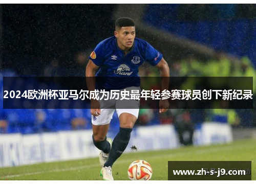2024欧洲杯亚马尔成为历史最年轻参赛球员创下新纪录 2024欧洲杯亚马尔成为历史最年轻参赛球员创下新纪录