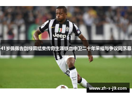 41岁佩佩告别绿茵结束传奇生涯铁血中卫二十年荣耀与争议同落幕 41岁佩佩告别绿茵结束传奇生涯铁血中卫二十年荣耀与争议同落幕