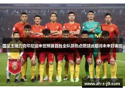 国足主场力克印尼迎来世预赛首胜全队拼劲点燃球迷期待未来好表现
