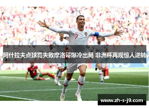 阿什拉夫点球罚失致摩洛哥爆冷出局 非洲杯再现惊人逆转 阿什拉夫点球罚失致摩洛哥爆冷出局 非洲杯再现惊人逆转