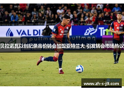 贝拉诺瓦以创纪录高价转会加盟亚特兰大 引发转会市场热议