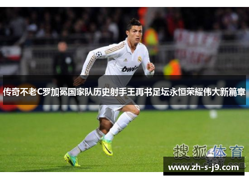传奇不老C罗加冕国家队历史射手王再书足坛永恒荣耀伟大新篇章 传奇不老C罗加冕国家队历史射手王再书足坛永恒荣耀伟大新篇章