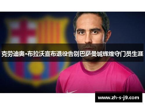 克劳迪奥·布拉沃宣布退役告别巴萨曼城辉煌守门员生涯 克劳迪奥·布拉沃宣布退役告别巴萨曼城辉煌守门员生涯